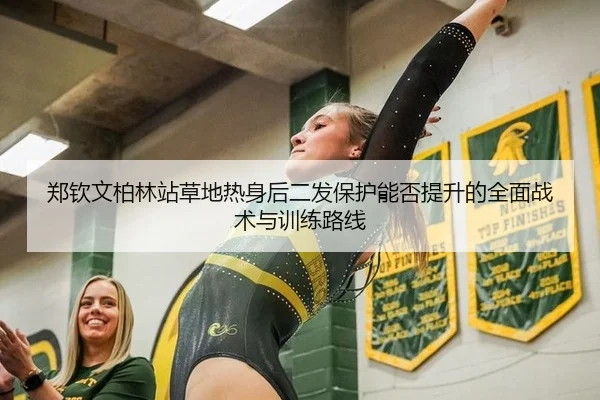 郑钦文柏林站草地热身后二发保护能否提升的全面战术与训练路线 | jiuyou