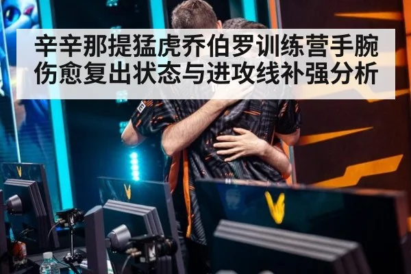 辛辛那提猛虎乔伯罗训练营手腕伤愈复出状态与进攻线补强分析 | jiuyou