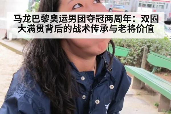 马龙巴黎奥运男团夺冠两周年：双圈大满贯背后的战术传承与老将价值