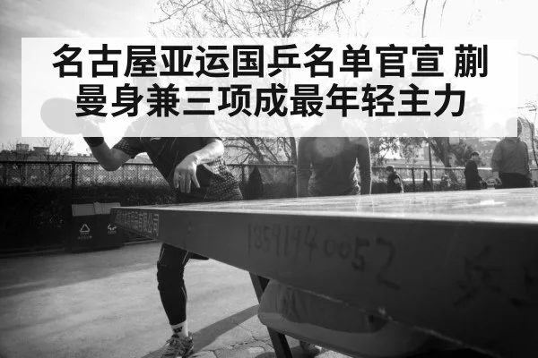 名古屋亚运国乒名单官宣 蒯曼身兼三项成最年轻主力 | jiuyou