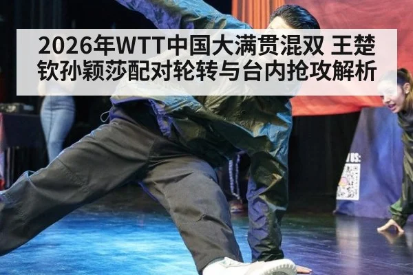 2026年WTT中国大满贯混双 王楚钦孙颖莎配对轮转与台内抢攻解析 | jiuyou