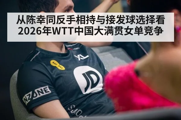 从陈幸同反手相持与接发球选择看2026年WTT中国大满贯女单竞争 | jiuyou