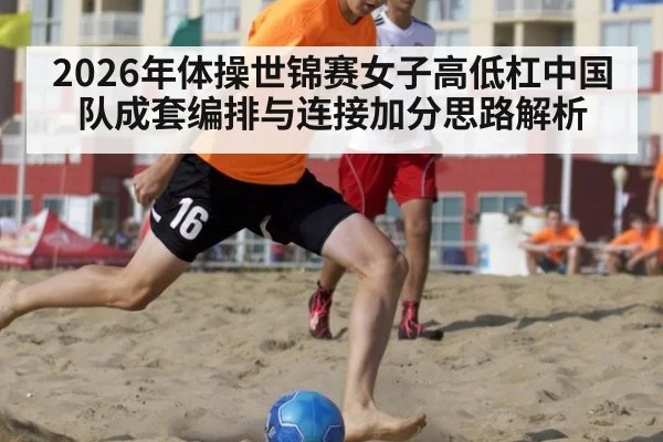 2026年体操世锦赛女子高低杠中国队成套编排与连接加分思路解析 | jiuyou