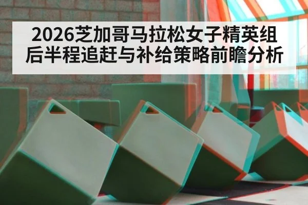 2026芝加哥马拉松女子精英组后半程追赶与补给策略前瞻分析 | jiuyou