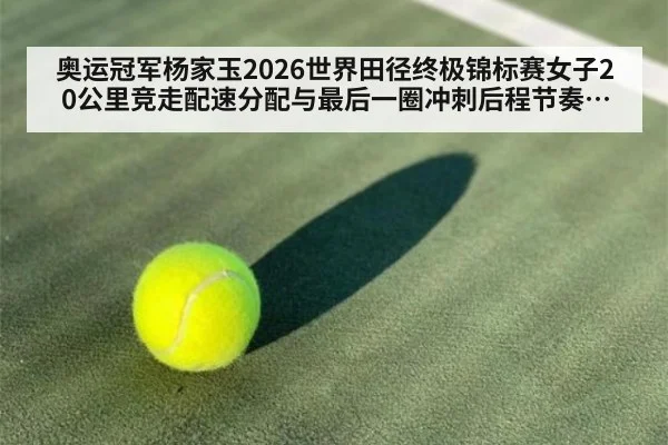 奥运冠军杨家玉2026世界田径终极锦标赛女子20公里竞走配速分配与最后一圈冲刺后程节奏及风险控制分析 | jiuyou