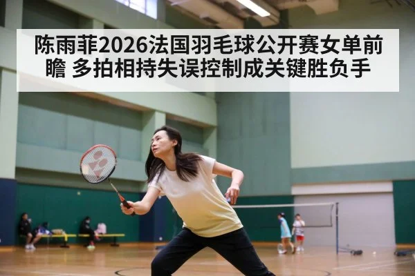 陈雨菲2026法国羽毛球公开赛女单前瞻 多拍相持失误控制成关键胜负手