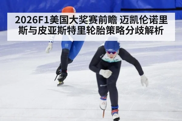 2026F1美国大奖赛前瞻 迈凯伦诺里斯与皮亚斯特里轮胎策略分歧解析