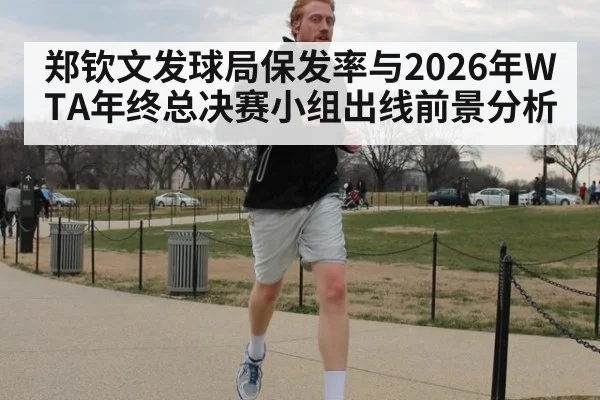 郑钦文发球局保发率与2026年WTA年终总决赛小组出线前景分析