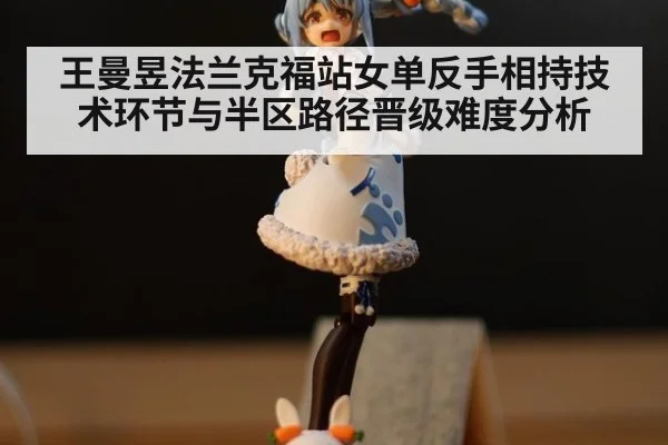王曼昱法兰克福站女单反手相持技术环节与半区路径晋级难度分析 - jiuyou